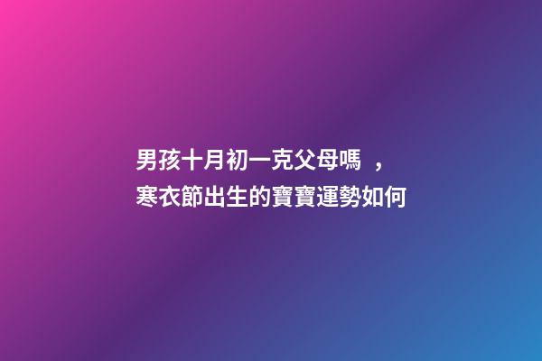 男孩十月初一克父母嗎，寒衣節出生的寶寶運勢如何